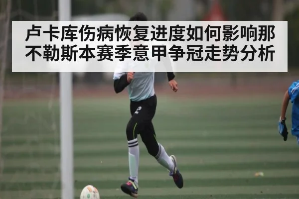 卢卡库伤病恢复进度如何影响那不勒斯本赛季意甲争冠走势分析