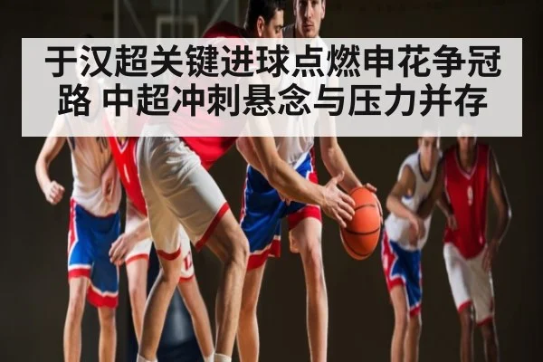 于汉超关键进球点燃申花争冠路 中超冲刺悬念与压力并存
