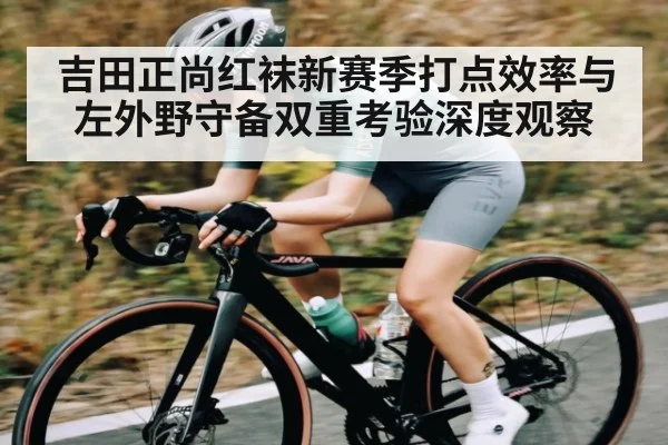 吉田正尚红袜新赛季打点效率与左外野守备双重考验深度观察